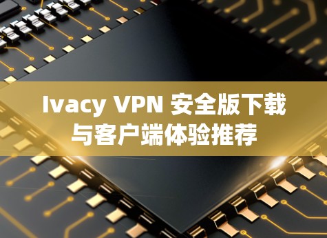 Ivacy VPN 安全版下载与客户端体验推荐 Ivacy VPN 安全版下载与客户端体验推荐