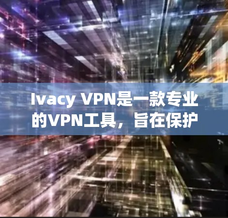 Ivacy VPN是一款专业的VPN工具，旨在保护用户的数据和隐私。以下是其主要功能的详细说明