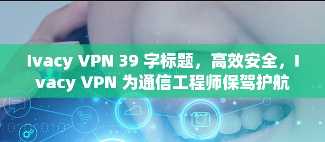 Ivacy VPN 39 字标题,高效安全,Ivacy VPN 为通信工程师保驾护航 Ivacy VPN 39 字标题,高效安全,Ivacy VPN 为通信工程师保驾护航