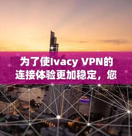为了使Ivacy VPN的连接体验更加稳定，您可以按照以下步骤进行