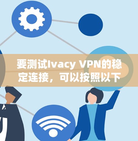 要测试Ivacy VPN的稳定连接，可以按照以下步骤操作