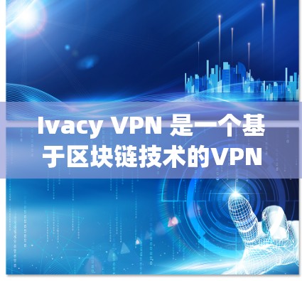 Ivacy VPN 是一个基于区块链技术的VPN服务，旨在提供匿名且安全的网络访问体验。以下是对 Ivacy VPN 的体验测试分析