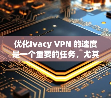 优化Ivacy VPN 的速度是一个重要的任务，尤其是在网络不稳定或者数据包较小的情况下。以下是一些优化连接技巧，帮助您提高 VPN 的速度