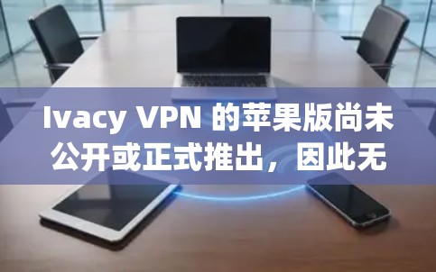 Ivacy VPN 的苹果版尚未公开或正式推出,因此无法直接提供下载链接。以下是一些可能的解决方案 Ivacy VPN 的苹果版尚未公开或正式推出,因此无法直接提供下载链接。以下是一些可能的解决方案
