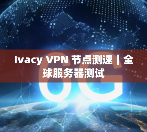 Ivacy VPN 节点测速｜全球服务器测试