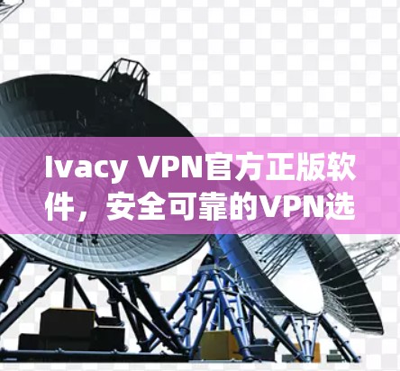 Ivacy VPN官方正版软件，安全可靠的VPN选择
