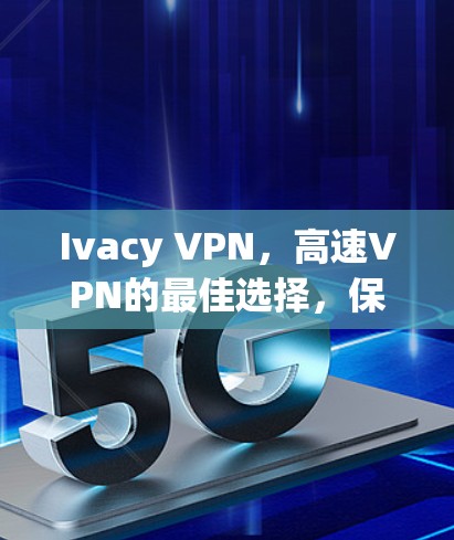 Ivacy VPN，高速VPN的最佳选择，保障您的数据安全和传输顺畅