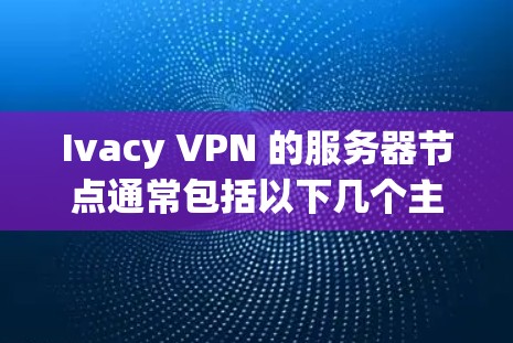 Ivacy VPN 的服务器节点通常包括以下几个主要部分