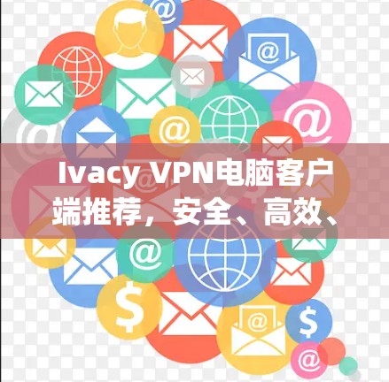 Ivacy VPN电脑客户端推荐，安全、高效、轻松的网络保护