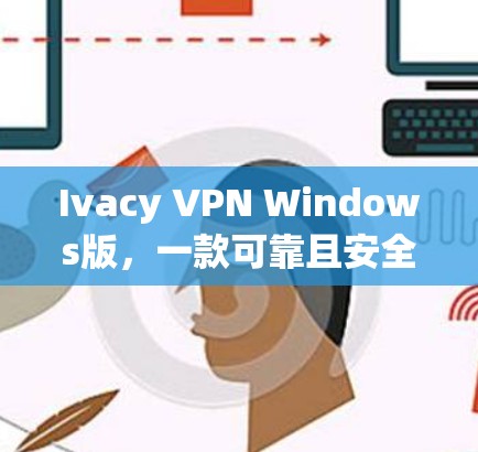 Ivacy VPN Windows版，一款可靠且安全的VPN软件