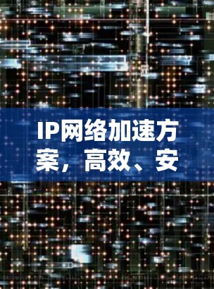IP网络加速方案，高效、安全、便捷，助力数字时代高效通信