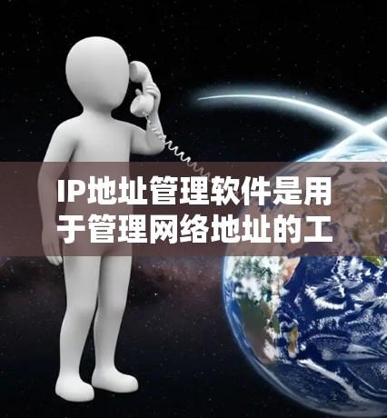 IP地址管理软件是用于管理网络地址的工具，广泛应用于网络管理员、网络工程师以及对网络管理有需求的用户。以下是一个关于IP地址管理软件的详细介绍