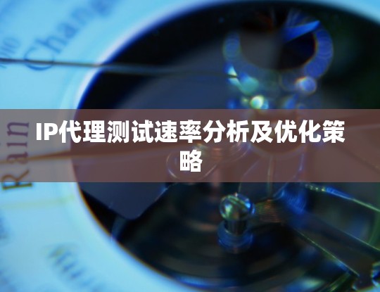 IP代理测试速率分析及优化策略