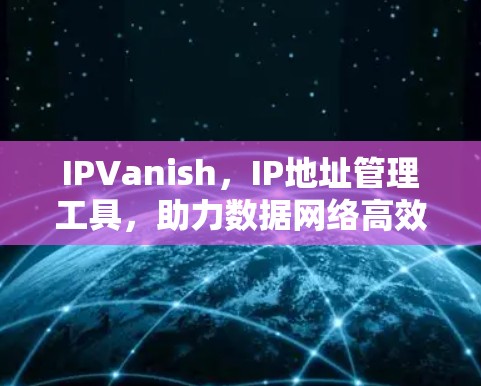 IPVanish,IP地址管理工具,助力数据网络高效运行 IPVanish,IP地址管理工具,助力数据网络高效运行