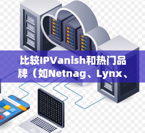 比较IPVanish和热门品牌（如Netnag、Lynx、Starp）之间的VPN服务，可以从以下几个方面进行评估