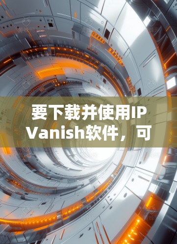 要下载并使用IPVanish软件，可以按照以下步骤进行