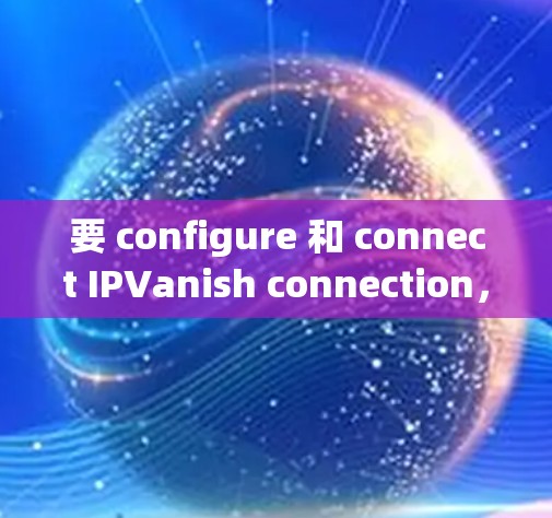 要 configure 和 connect IPVanish connection，按照以下步骤操作