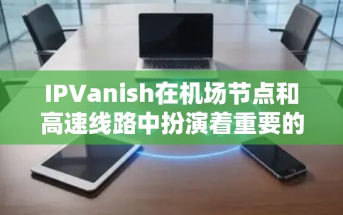 IPVanish在机场节点和高速线路中扮演着重要的角色，主要通过以下方式服务机场网络需求