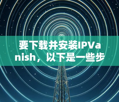 要下载并安装IPVanish,以下是一些步骤 要下载并安装IPVanish,以下是一些步骤
