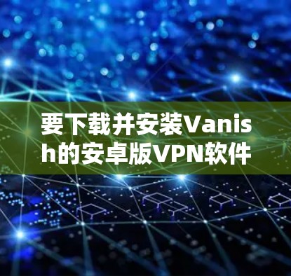 要下载并安装Vanish的安卓版VPN软件,您可以按照以下步骤操作 要下载并安装Vanish的安卓版VPN软件,您可以按照以下步骤操作