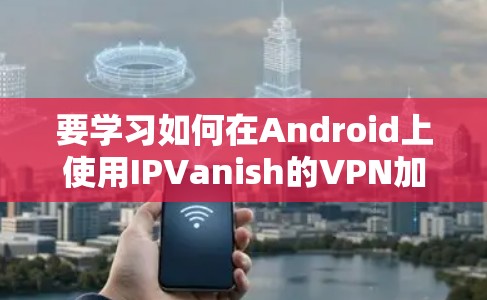 要学习如何在Android上使用IPVanish的VPN加速功能,可以按照以下步骤进行 要学习如何在Android上使用IPVanish的VPN加速功能,可以按照以下步骤进行