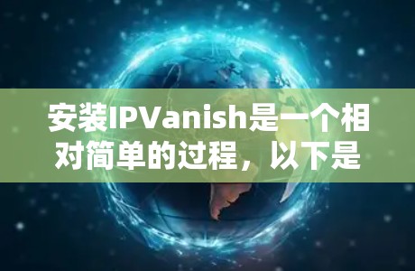 安装IPVanish是一个相对简单的过程,以下是详细的步骤指南 安装IPVanish是一个相对简单的过程,以下是详细的步骤指南