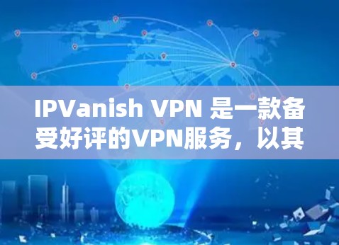 IPVanish VPN 是一款备受好评的VPN服务，以其稳定的速度和良好的用户体验著称。以下是对其速度、网络表现和使用体验的详细分析