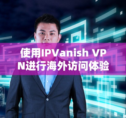 使用IPVanish VPN进行海外访问体验分享 使用IPVanish VPN进行海外访问体验分享