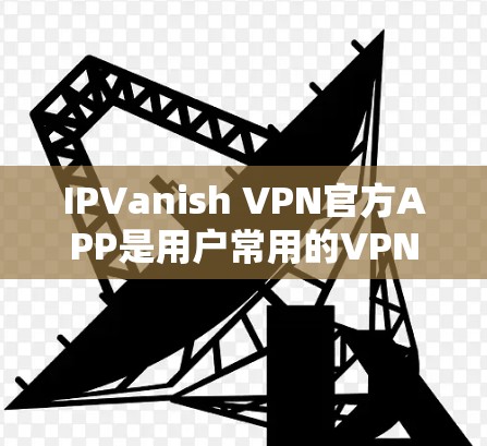 IPVanish VPN官方APP是用户常用的VPN服务之一，提供多种版本，包括免费版和付费版。以下是关于IPVanish官方APP的详细信息