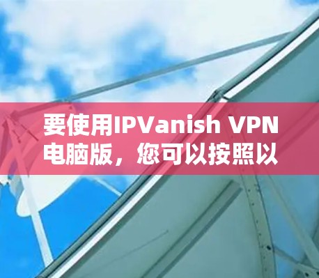 要使用IPVanish VPN电脑版,您可以按照以下步骤进行 要使用IPVanish VPN电脑版,您可以按照以下步骤进行
