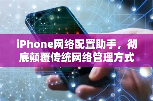 iPhone网络配置助手，彻底颠覆传统网络管理方式