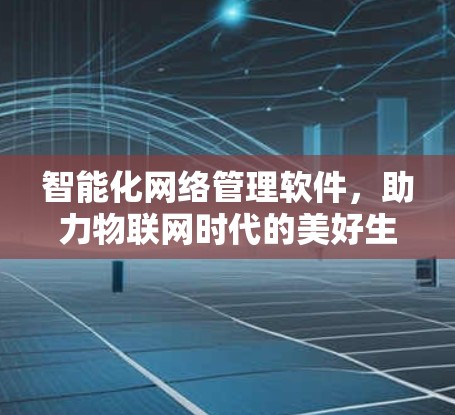 智能化网络管理软件,助力物联网时代的美好生活 智能化网络管理软件,助力物联网时代的美好生活