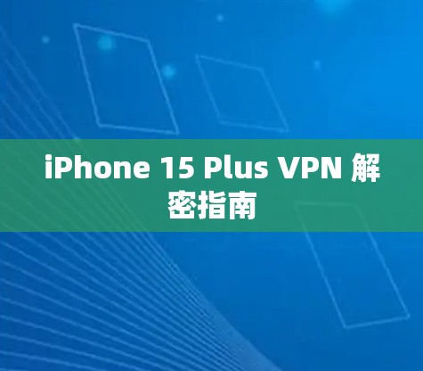 iPhone 15 Plus VPN 解密指南