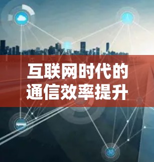 互联网时代的通信效率提升 互联网时代的通信效率提升