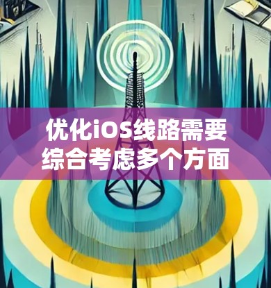 优化iOS线路需要综合考虑多个方面,包括技术、工具、策略和用户反馈。以下是一个逐步的优化计划 优化iOS线路需要综合考虑多个方面,包括技术、工具、策略和用户反馈。以下是一个逐步的优化计划