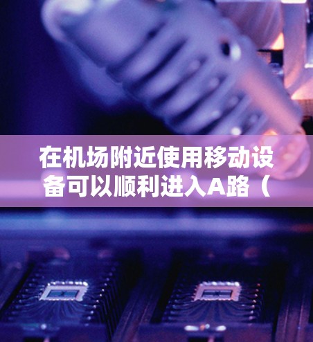 在机场附近使用移动设备可以顺利进入A路（即A步行道）以下是具体步骤