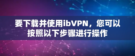 要下载并使用ibVPN，您可以按照以下步骤进行操作