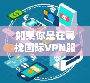 如果你是在寻找国际VPN服务或高速VPN加速器，以下是一些信息和建议
