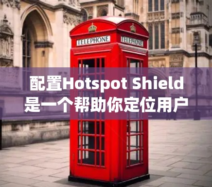 配置Hotspot Shield是一个帮助你定位用户位置的工具，可以在应用中实时显示用户的位置信息。以下是一个详细的配置步骤指南，帮助你顺利配置这个功能