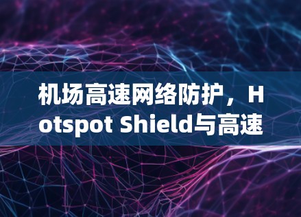 机场高速网络防护，Hotspot Shield与高速线路测试的协同作用