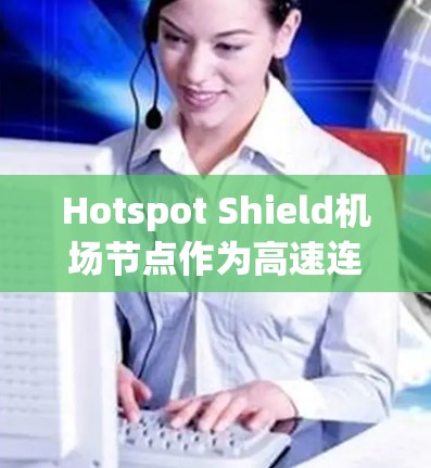 Hotspot Shield机场节点作为高速连接的设施，通常旨在提升机场的整体交通效率和游客体验。以下是对这一项目的一些详细说明