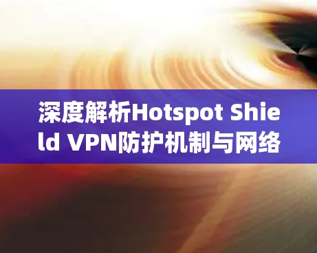 深度解析Hotspot Shield VPN防护机制与网络测试 深度解析Hotspot Shield VPN防护机制与网络测试