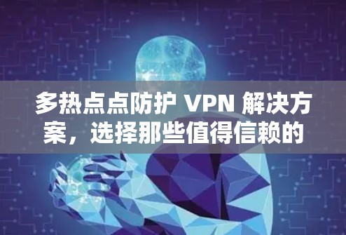 多热点点防护 VPN 解决方案，选择那些值得信赖的备用 VPN