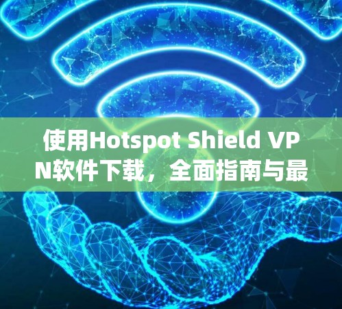 使用Hotspot Shield VPN软件下载，全面指南与最佳实践