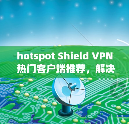 hotspot Shield VPN 热门客户端推荐,解决网络问题,提升连接体验 hotspot Shield VPN 热门客户端推荐,解决网络问题,提升连接体验
