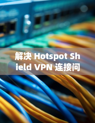 解决 Hotspot Shield VPN 连接问题的方法如下
