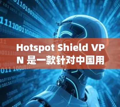 Hotspot Shield VPN 是一款针对中国用户特别设计的VPN解决方案，因其支持中国用户的特殊环境，被称为中国用户专用VPN。以下是该软件的详细介绍和推荐