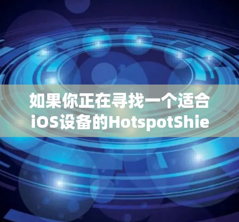 如果你正在寻找一个适合iOS设备的HotspotShield VPN,以下是详细的安装步骤和注意事项 如果你正在寻找一个适合iOS设备的HotspotShield VPN,以下是详细的安装步骤和注意事项