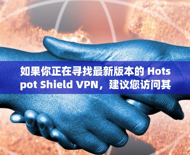 如果你正在寻找最新版本的 Hotspot Shield VPN,建议您访问其官方网站或通过官方渠道下载最新版本。官方软件通常会提供详细的安装指南和配置文档,帮助您顺利使用 如果你正在寻找最新版本的 Hotspot Shield VPN,建议您访问其官方网站或通过官方渠道下载最新版本。官方软件通常会提供详细的安装指南和配置文档,帮助您顺利使用