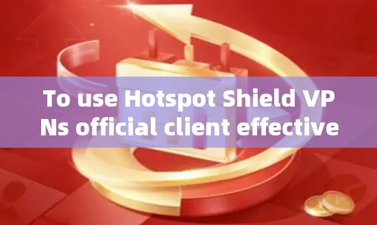 To use Hotspot Shield VPNs official client effectively,follow these organized steps: